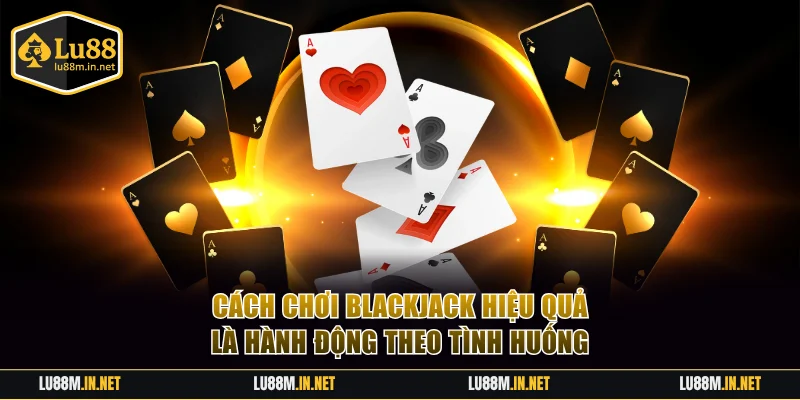 Cách chơi Blackjack hiệu quả là hành động theo tình huống